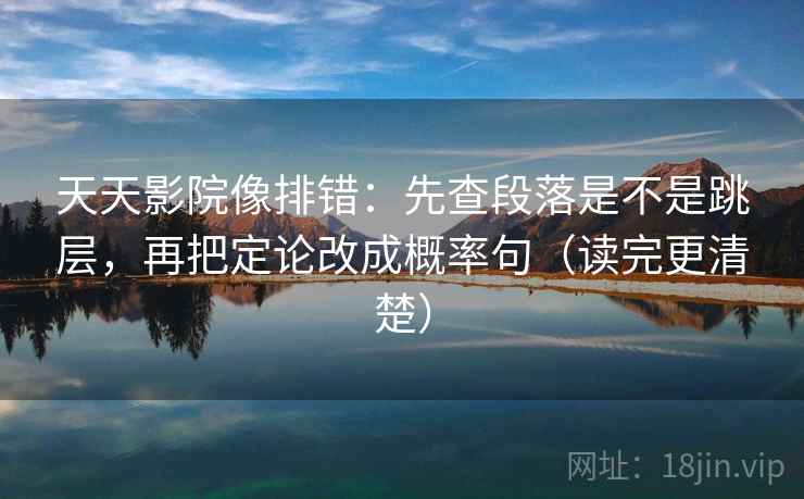 天天影院像排错：先查段落是不是跳层，再把定论改成概率句（读完更清楚）