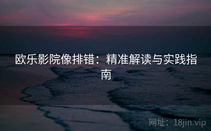 欧乐影院像排错：精准解读与实践指南