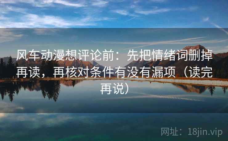 风车动漫想评论前：先把情绪词删掉再读，再核对条件有没有漏项（读完再说）