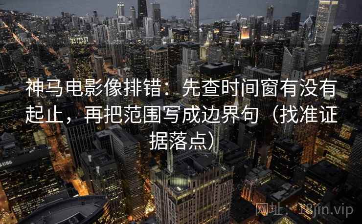 神马电影像排错：先查时间窗有没有起止，再把范围写成边界句（找准证据落点）