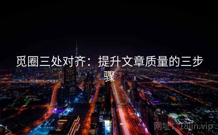 觅圈三处对齐：提升文章质量的三步骤