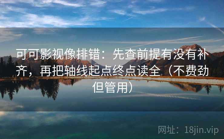 可可影视像排错：先查前提有没有补齐，再把轴线起点终点读全（不费劲但管用）