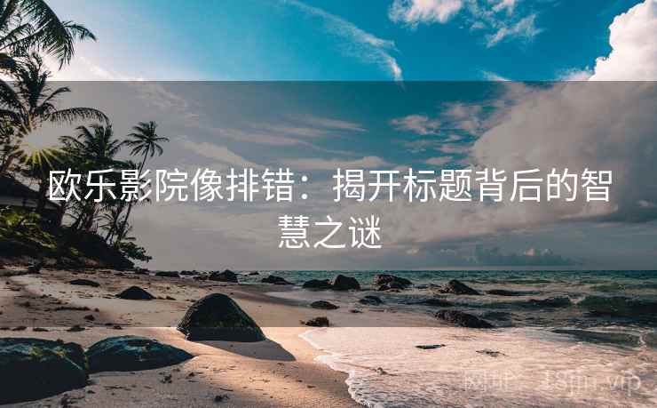 欧乐影院像排错：揭开标题背后的智慧之谜