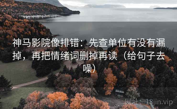 神马影院像排错：先查单位有没有漏掉，再把情绪词删掉再读（给句子去噪）