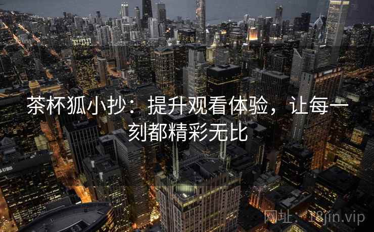 茶杯狐小抄：提升观看体验，让每一刻都精彩无比