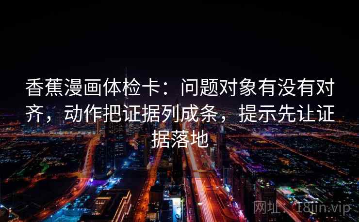香蕉漫画体检卡：问题对象有没有对齐，动作把证据列成条，提示先让证据落地