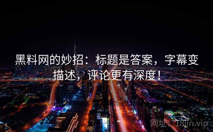 黑料网的妙招：标题是答案，字幕变描述，评论更有深度！
