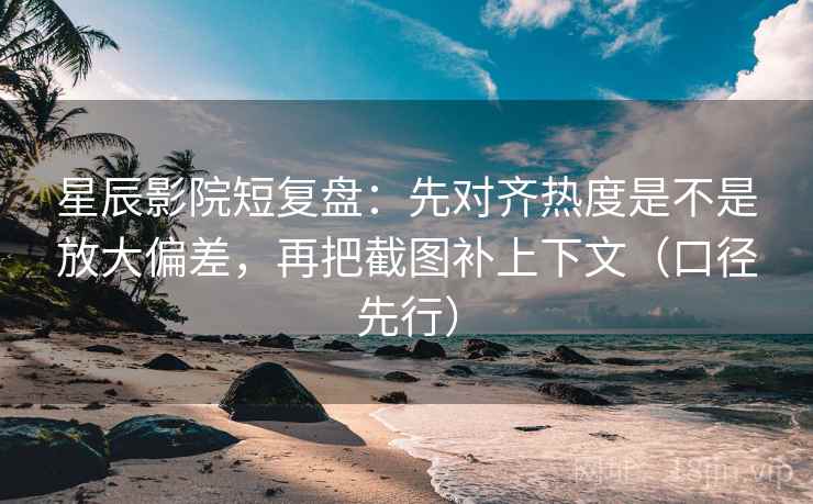 星辰影院短复盘:先对齐热度是不是放大偏差,再把截图补上下文(口径先行) 星辰影院短复盘:先对齐热度是不是放大偏差,再把截图补上下文(口径先行)
