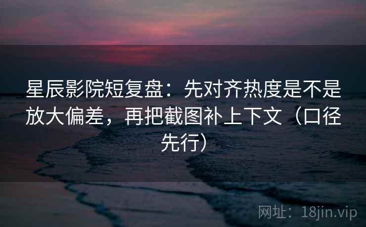 星辰影院短复盘:先对齐热度是不是放大偏差,再把截图补上下文(口径先行) 星辰影院短复盘:先对齐热度是不是放大偏差,再把截图补上下文(口径先行)