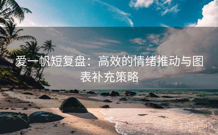 爱一帆短复盘:高效的情绪推动与图表补充策略 爱一帆短复盘:高效的情绪推动与图表补充策略