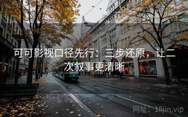 可可影视口径先行:三步还原,让二次叙事更清晰 可可影视口径先行:三步还原,让二次叙事更清晰