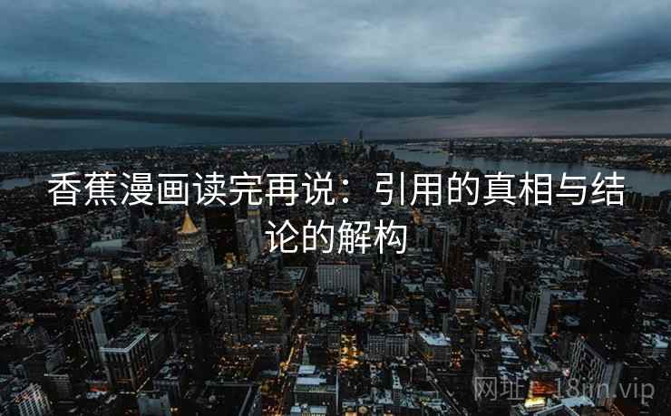 香蕉漫画读完再说:引用的真相与结论的解构 香蕉漫画读完再说:引用的真相与结论的解构