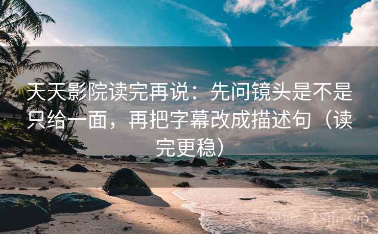 天天影院读完再说:先问镜头是不是只给一面,再把字幕改成描述句(读完更稳) 天天影院读完再说:先问镜头是不是只给一面,再把字幕改成描述句(读完更稳)
