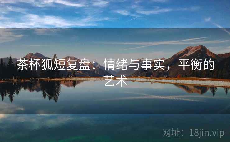 茶杯狐短复盘:情绪与事实,平衡的艺术 茶杯狐短复盘:情绪与事实,平衡的艺术