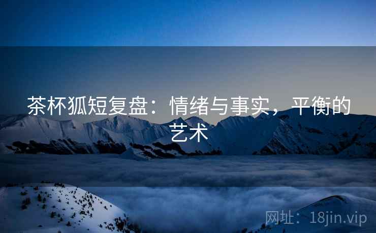 茶杯狐短复盘:情绪与事实,平衡的艺术 茶杯狐短复盘:情绪与事实,平衡的艺术