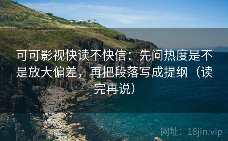 可可影视快读不快信:先问热度是不是放大偏差,再把段落写成提纲(读完再说) 可可影视快读不快信:先问热度是不是放大偏差,再把段落写成提纲(读完再说)
