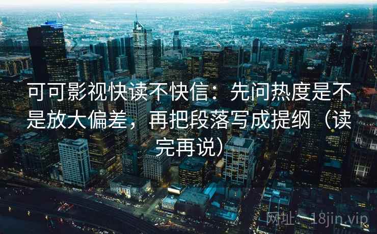 可可影视快读不快信:先问热度是不是放大偏差,再把段落写成提纲(读完再说) 可可影视快读不快信:先问热度是不是放大偏差,再把段落写成提纲(读完再说)