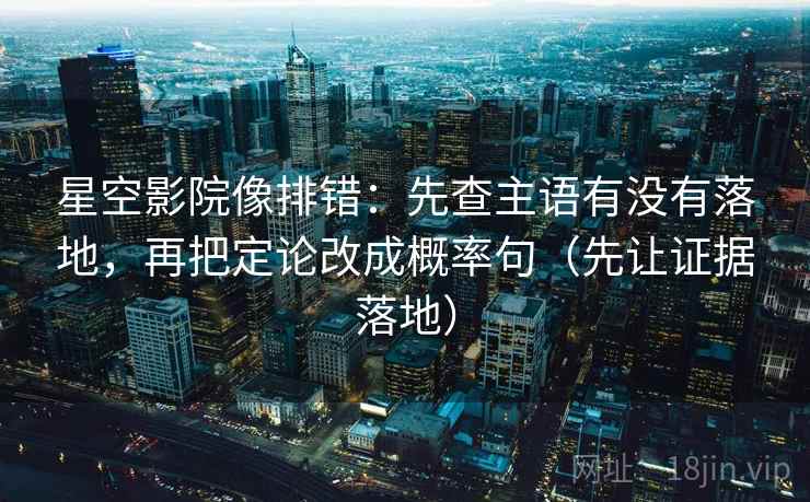 星空影院像排错：先查主语有没有落地，再把定论改成概率句（先让证据落地）