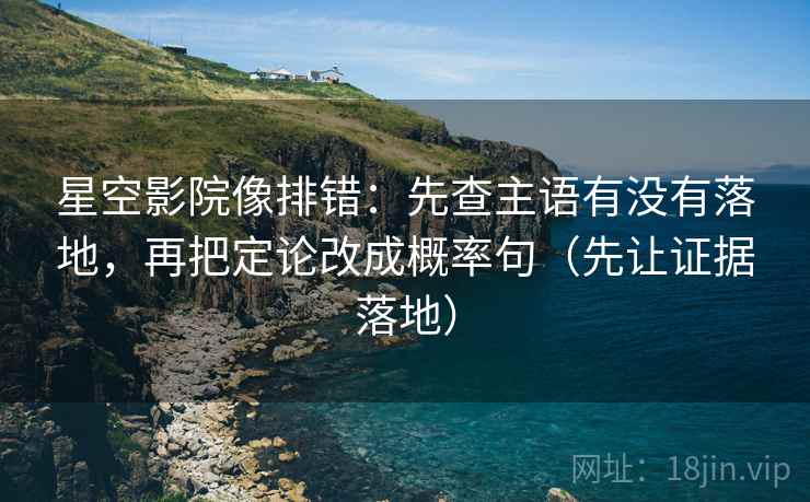 星空影院像排错：先查主语有没有落地，再把定论改成概率句（先让证据落地）