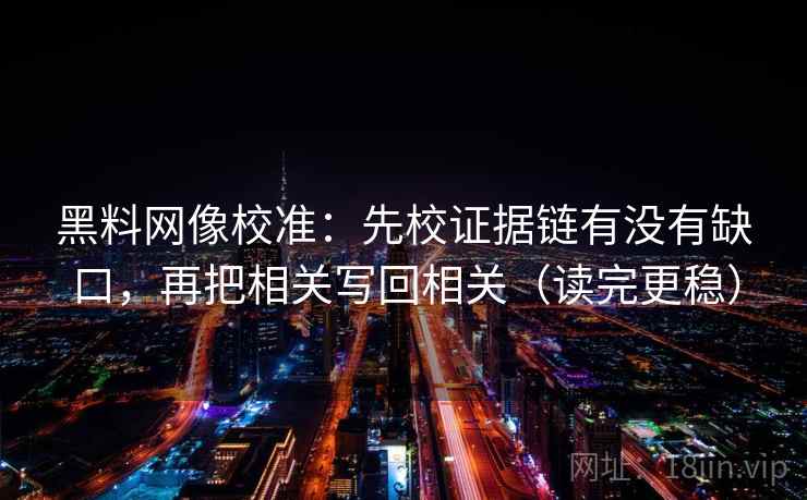 黑料网像校准:先校证据链有没有缺口,再把相关写回相关(读完更稳) 黑料网像校准:先校证据链有没有缺口,再把相关写回相关(读完更稳)