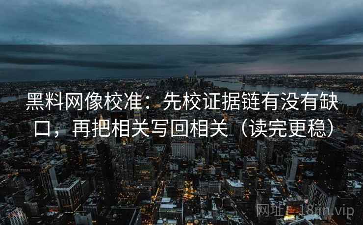 黑料网像校准:先校证据链有没有缺口,再把相关写回相关(读完更稳) 黑料网像校准:先校证据链有没有缺口,再把相关写回相关(读完更稳)