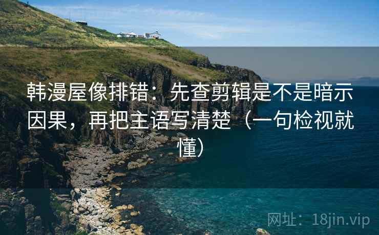 韩漫屋像排错:先查剪辑是不是暗示因果,再把主语写清楚(一句检视就懂) 韩漫屋像排错:先查剪辑是不是暗示因果,再把主语写清楚(一句检视就懂)
