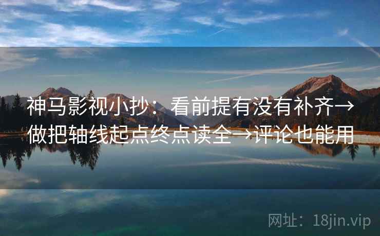 神马影视小抄：看前提有没有补齐→做把轴线起点终点读全→评论也能用