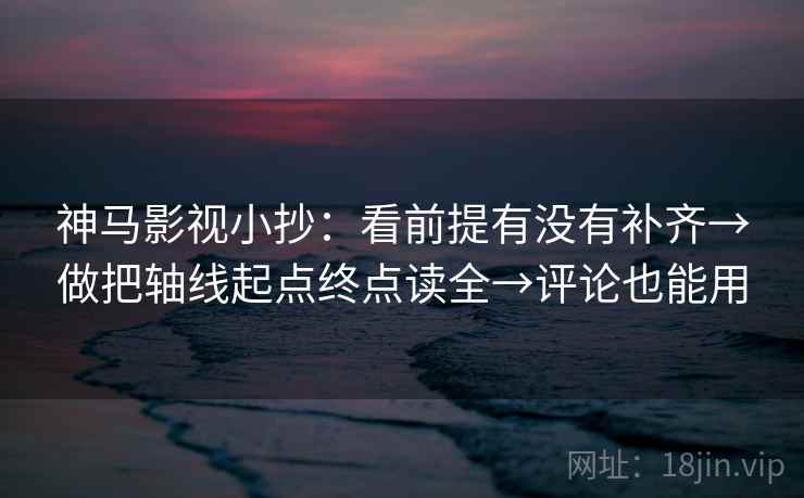 神马影视小抄：看前提有没有补齐→做把轴线起点终点读全→评论也能用