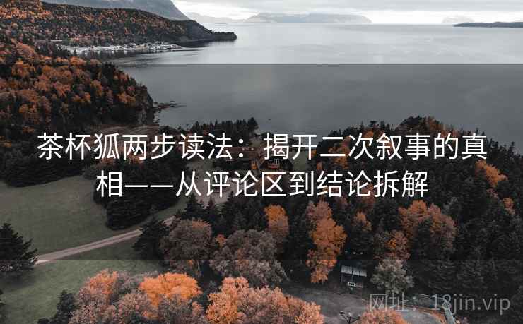 茶杯狐两步读法:揭开二次叙事的真相——从评论区到结论拆解 茶杯狐两步读法:揭开二次叙事的真相——从评论区到结论拆解