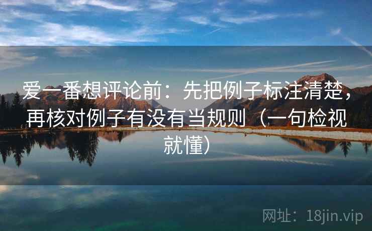 爱一番想评论前：先把例子标注清楚，再核对例子有没有当规则（一句检视就懂）