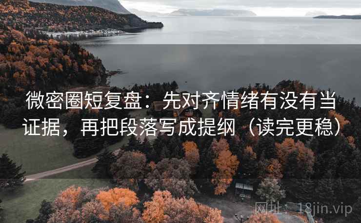 微密圈短复盘：先对齐情绪有没有当证据，再把段落写成提纲（读完更稳）