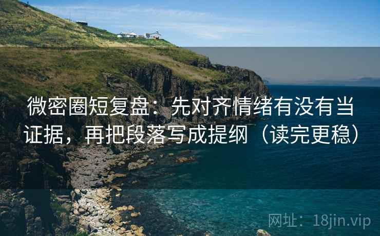 微密圈短复盘：先对齐情绪有没有当证据，再把段落写成提纲（读完更稳）