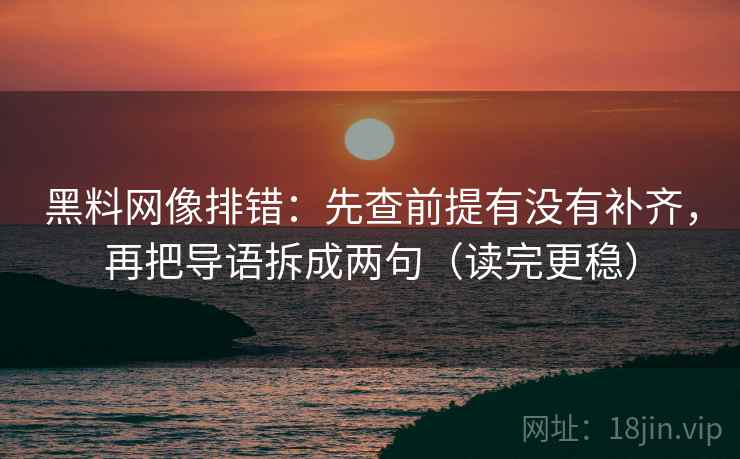 黑料网像排错：先查前提有没有补齐，再把导语拆成两句（读完更稳）