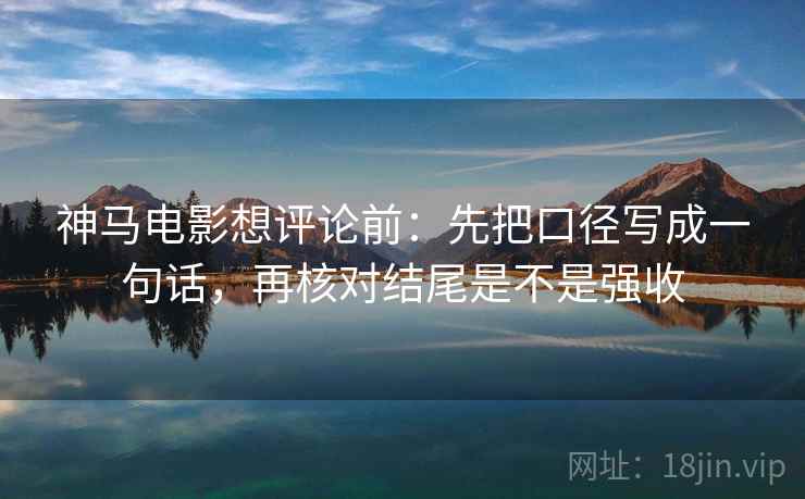 神马电影想评论前：先把口径写成一句话，再核对结尾是不是强收