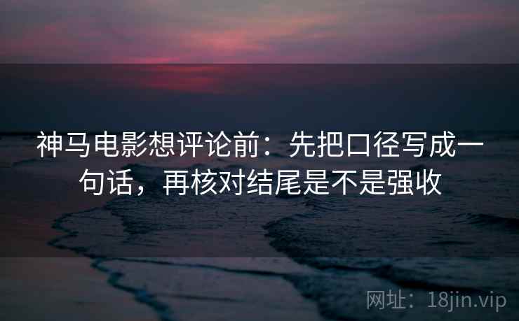 神马电影想评论前：先把口径写成一句话，再核对结尾是不是强收