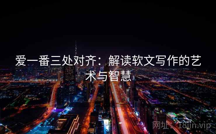 爱一番三处对齐:解读软文写作的艺术与智慧 爱一番三处对齐:解读软文写作的艺术与智慧