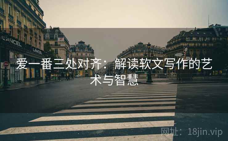爱一番三处对齐:解读软文写作的艺术与智慧 爱一番三处对齐:解读软文写作的艺术与智慧
