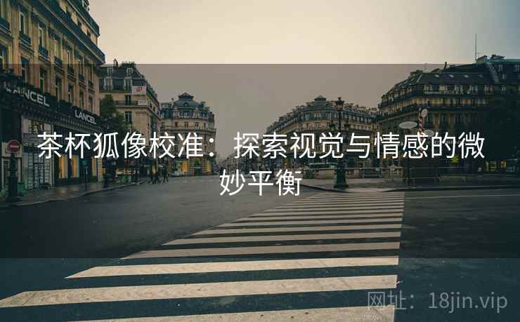 茶杯狐像校准:探索视觉与情感的微妙平衡 茶杯狐像校准:探索视觉与情感的微妙平衡