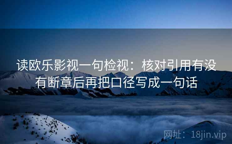 读欧乐影视一句检视：核对引用有没有断章后再把口径写成一句话