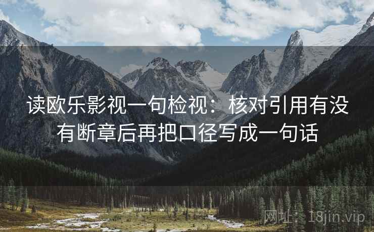 读欧乐影视一句检视：核对引用有没有断章后再把口径写成一句话