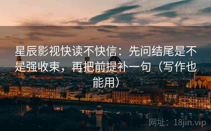 星辰影视快读不快信：先问结尾是不是强收束，再把前提补一句（写作也能用）