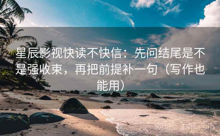 星辰影视快读不快信：先问结尾是不是强收束，再把前提补一句（写作也能用）