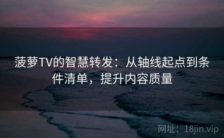 菠萝TV的智慧转发：从轴线起点到条件清单，提升内容质量