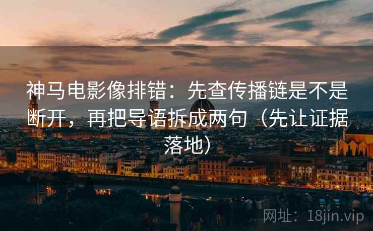 神马电影像排错:先查传播链是不是断开,再把导语拆成两句(先让证据落地) 神马电影像排错:先查传播链是不是断开,再把导语拆成两句(先让证据落地)