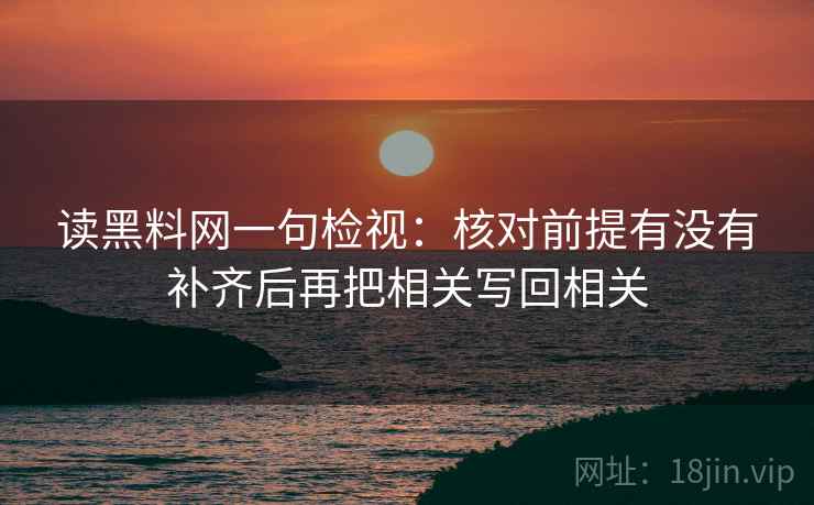 读黑料网一句检视：核对前提有没有补齐后再把相关写回相关
