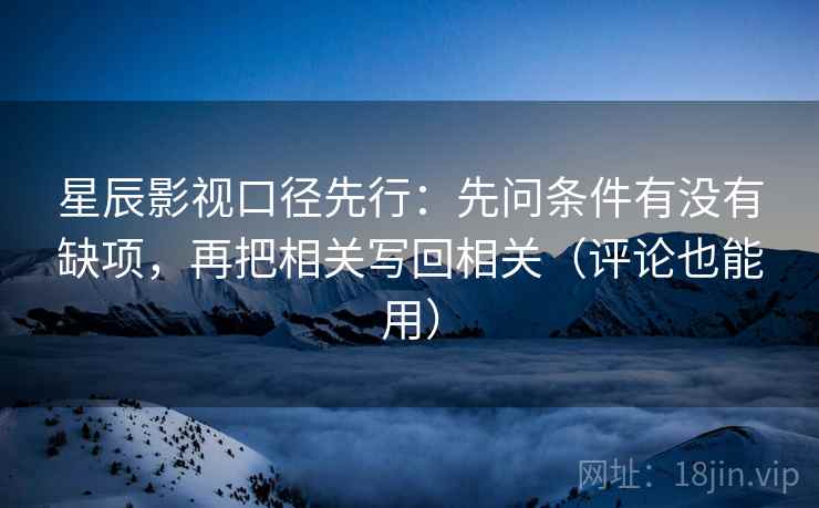 星辰影视口径先行:先问条件有没有缺项,再把相关写回相关(评论也能用) 星辰影视口径先行:先问条件有没有缺项,再把相关写回相关(评论也能用)