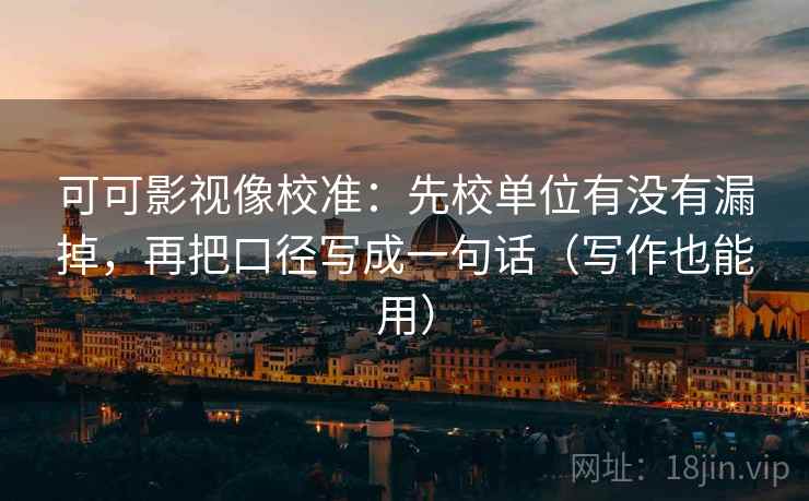 可可影视像校准：先校单位有没有漏掉，再把口径写成一句话（写作也能用）