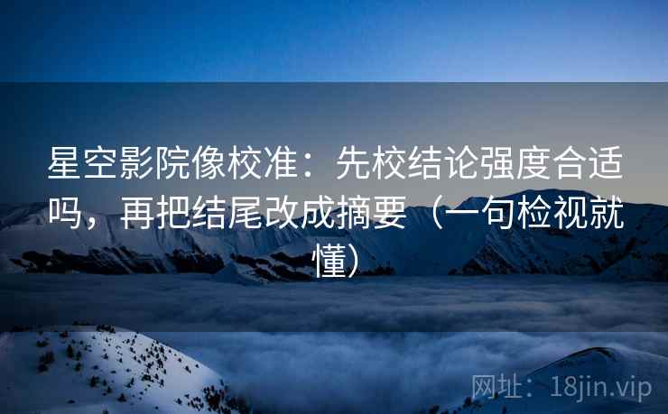 星空影院像校准:先校结论强度合适吗,再把结尾改成摘要(一句检视就懂) 星空影院像校准:先校结论强度合适吗,再把结尾改成摘要(一句检视就懂)