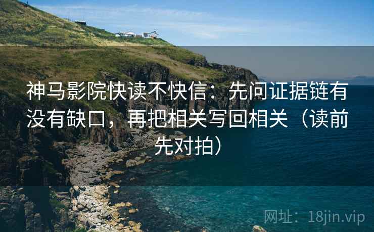 神马影院快读不快信：先问证据链有没有缺口，再把相关写回相关（读前先对拍）