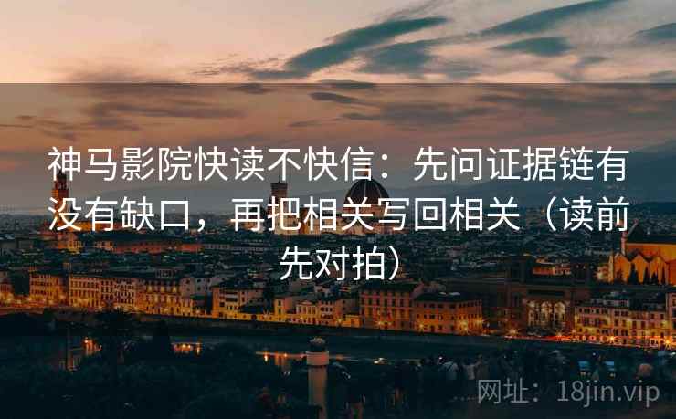 神马影院快读不快信：先问证据链有没有缺口，再把相关写回相关（读前先对拍）